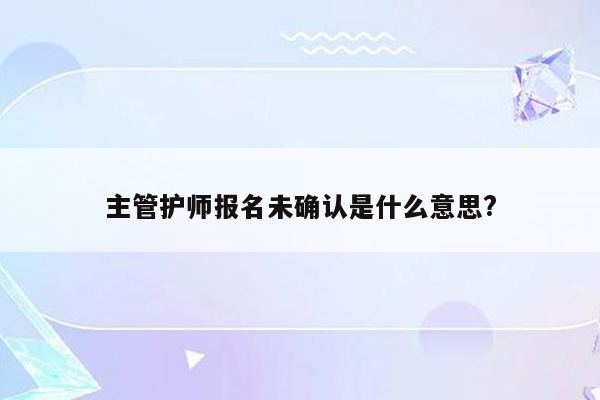 主管护师报名未确认是什么意思?