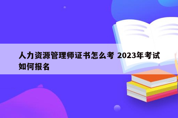 人力资源管理师证书怎么考 2023年考试如何报名