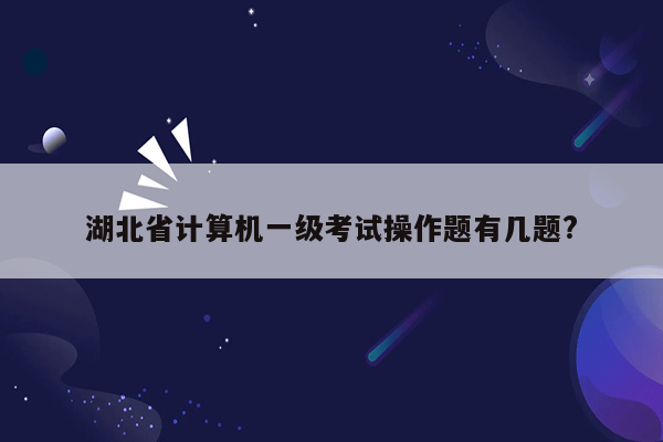 湖北省计算机一级考试操作题有几题?