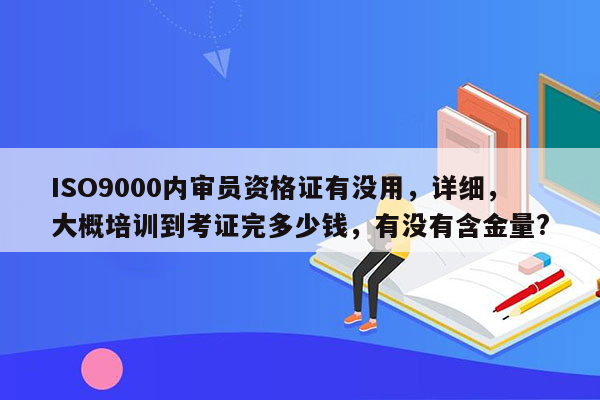 ISO9000内审员资格证有没用，详细，大概培训到考证完多少钱，有没有含金量?