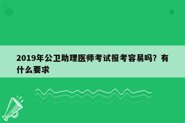 2019年公卫助理医师考试报考容易吗？有什么要求