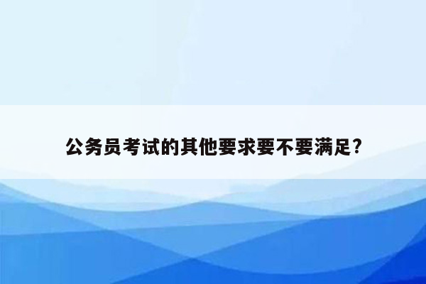 公务员考试的其他要求要不要满足?