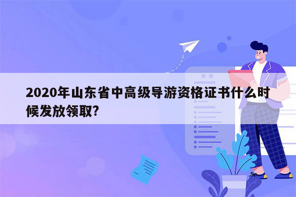 2020年山东省中高级导游资格证书什么时候发放领取?