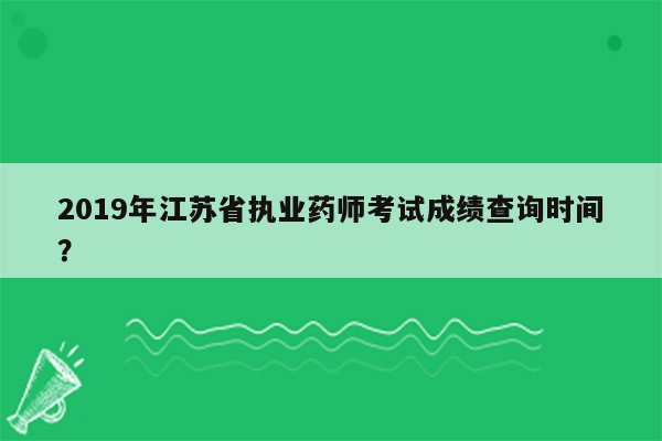 2019年江苏省执业药师考试成绩查询时间？