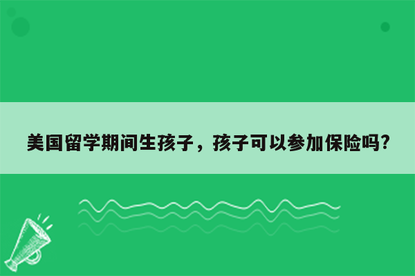 美国留学期间生孩子，孩子可以参加保险吗?