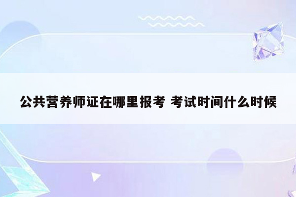 公共营养师证在哪里报考 考试时间什么时候