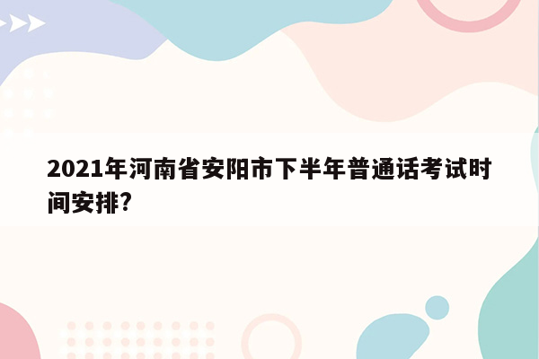 2021年河南省安阳市下半年普通话考试时间安排?