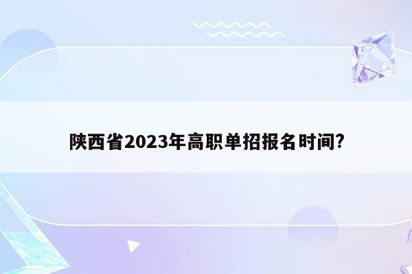 陕西省2023年高职单招报名时间?