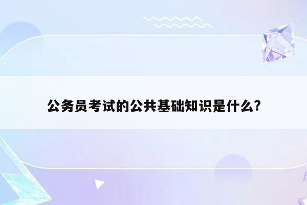 公务员考试的公共基础知识是什么?