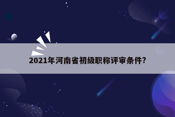 2021年河南省初级职称评审条件?