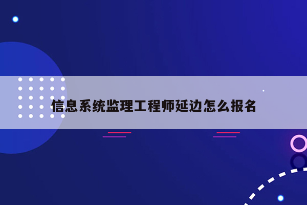 信息系统监理工程师延边怎么报名