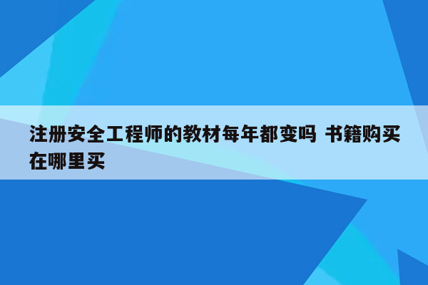 注册安全工程师的教材每年都变吗 书籍购买在哪里买