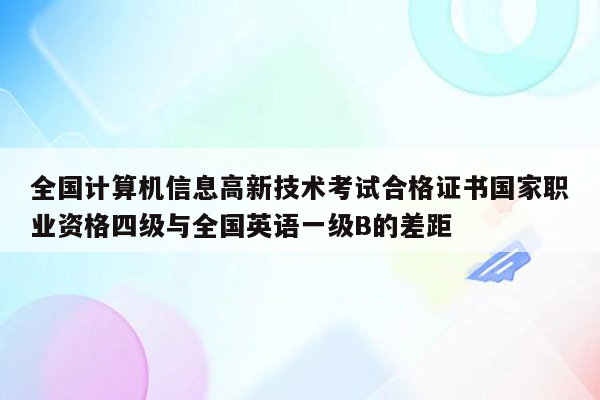 全国计算机信息高新技术考试合格证书国家职业资格四级与全国英语一级B的差距