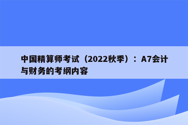 中国精算师考试（2022秋季）：A7会计与财务的考纲内容