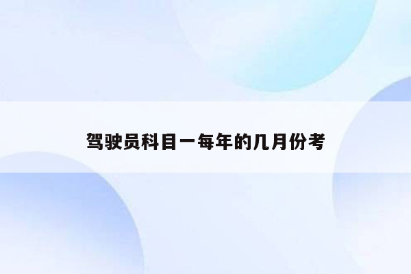 驾驶员科目一每年的几月份考