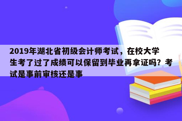 2019年湖北省初级会计师考试，在校大学生考了过了成绩可以保留到毕业再拿证吗？考试是事前审核还是事