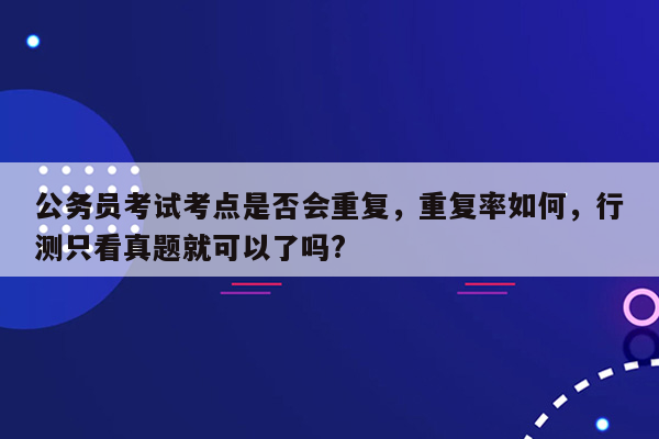 公务员考试考点是否会重复，重复率如何，行测只看真题就可以了吗?