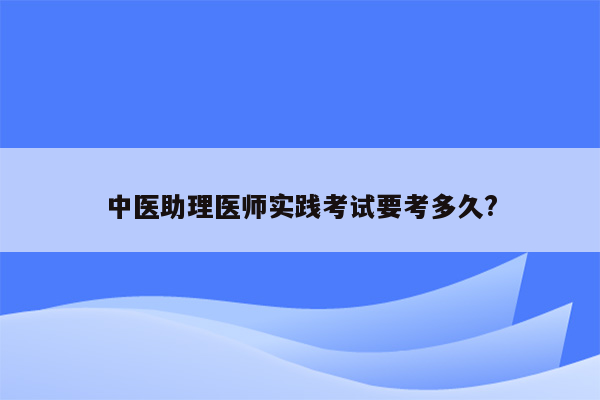 中医助理医师实践考试要考多久?