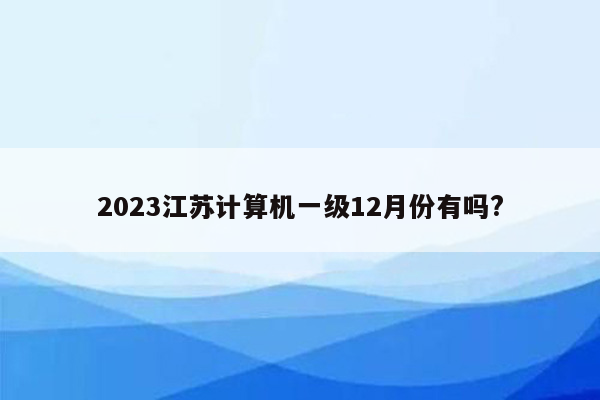 2023江苏计算机一级12月份有吗?