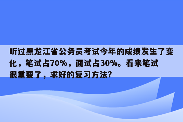 听过黑龙江省公务员考试今年的成绩发生了变化，笔试占70%，面试占30%。看来笔试很重要了，求好的复习方法?