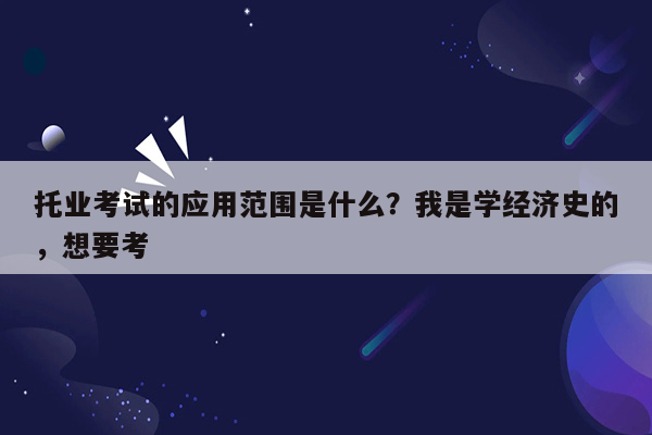 托业考试的应用范围是什么？我是学经济史的，想要考