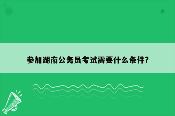 参加湖南公务员考试需要什么条件?