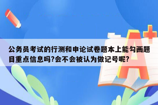 公务员考试的行测和申论试卷题本上能勾画题目重点信息吗?会不会被认为做记号呢?