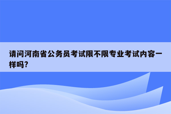 请问河南省公务员考试限不限专业考试内容一样吗?