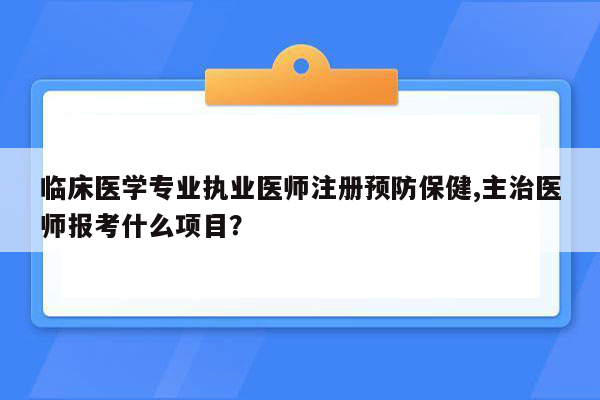 临床医学专业执业医师注册预防保健,主治医师报考什么项目？