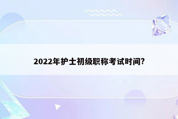 2022年护士初级职称考试时间?