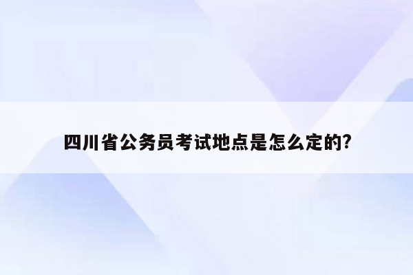 四川省公务员考试地点是怎么定的?