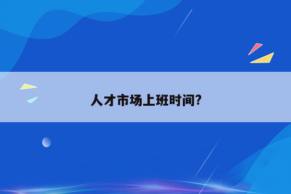 人才市场上班时间?