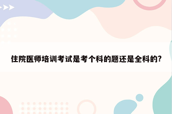 住院医师培训考试是考个科的题还是全科的?