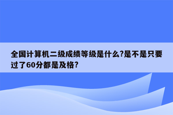 全国计算机二级成绩等级是什么?是不是只要过了60分都是及格?