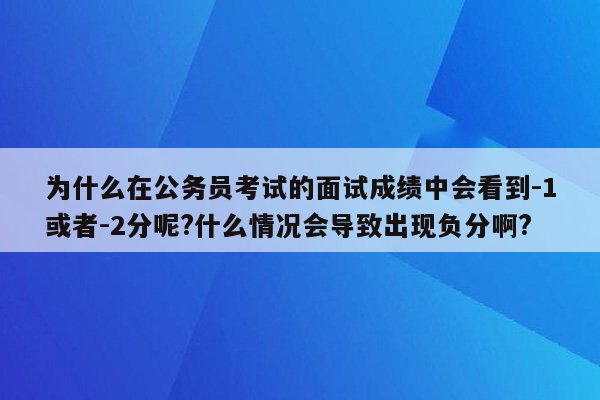 为什么在公务员考试的面试成绩中会看到-1或者-2分呢?什么情况会导致出现负分啊?