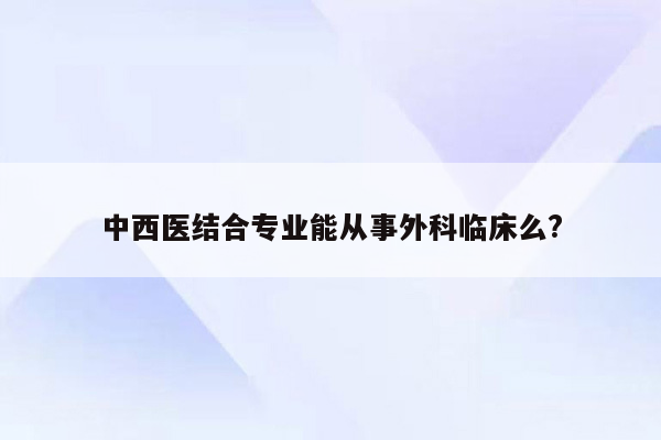 中西医结合专业能从事外科临床么?