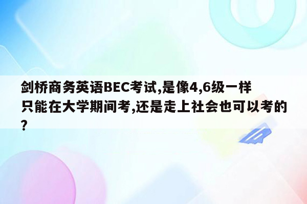 剑桥商务英语BEC考试,是像4,6级一样只能在大学期间考,还是走上社会也可以考的?