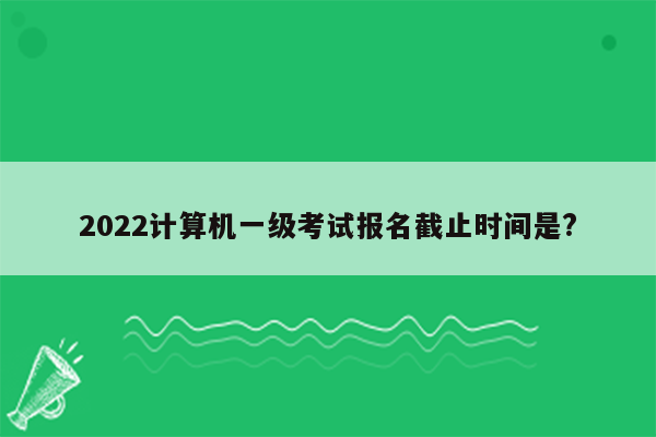 2022计算机一级考试报名截止时间是?