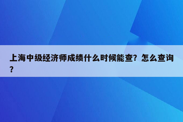 上海中级经济师成绩什么时候能查？怎么查询？