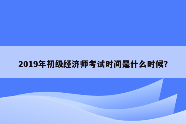 2019年初级经济师考试时间是什么时候？