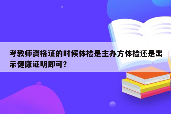 考教师资格证的时候体检是主办方体检还是出示健康证明即可？