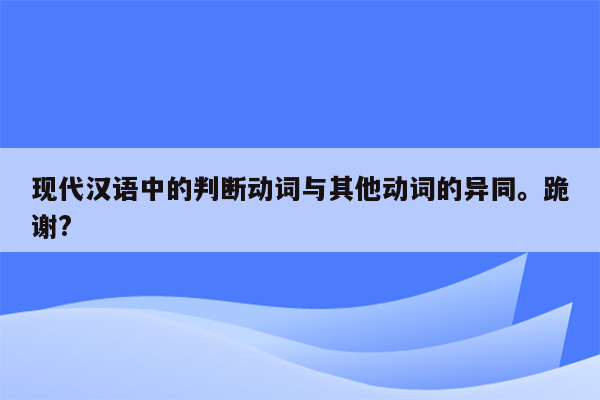 现代汉语中的判断动词与其他动词的异同。跪谢?