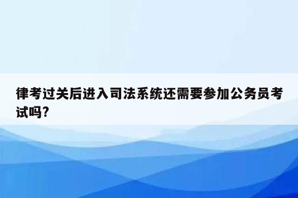 律考过关后进入司法系统还需要参加公务员考试吗?