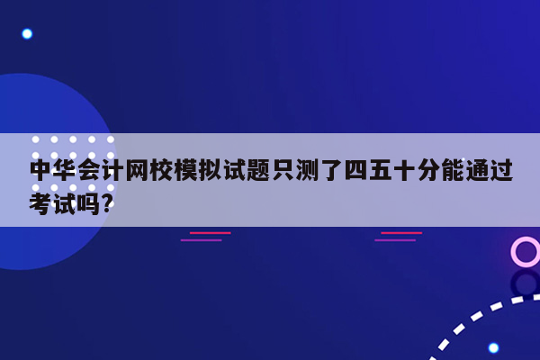 中华会计网校模拟试题只测了四五十分能通过考试吗?