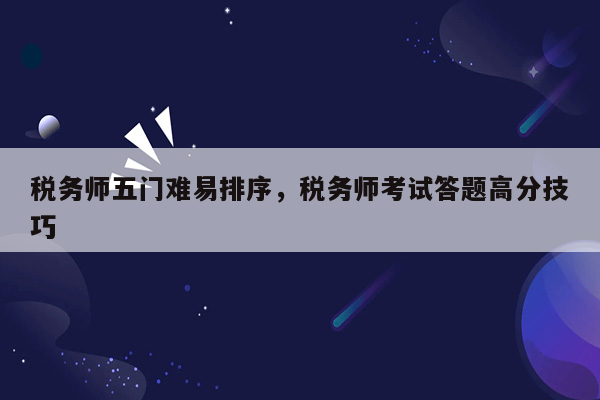 税务师五门难易排序，税务师考试答题高分技巧