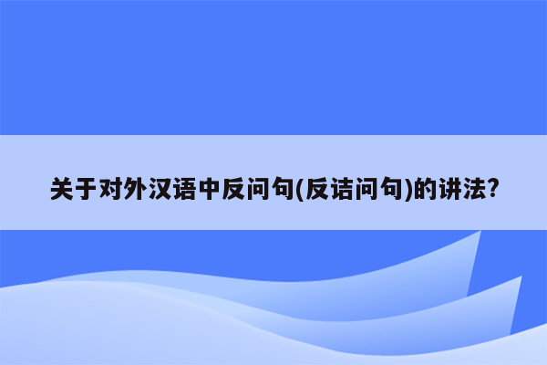 关于对外汉语中反问句(反诘问句)的讲法?