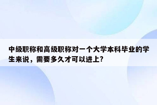 中级职称和高级职称对一个大学本科毕业的学生来说，需要多久才可以进上?