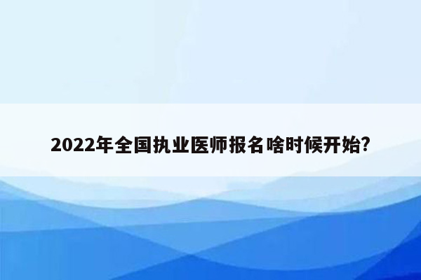 2022年全国执业医师报名啥时候开始?