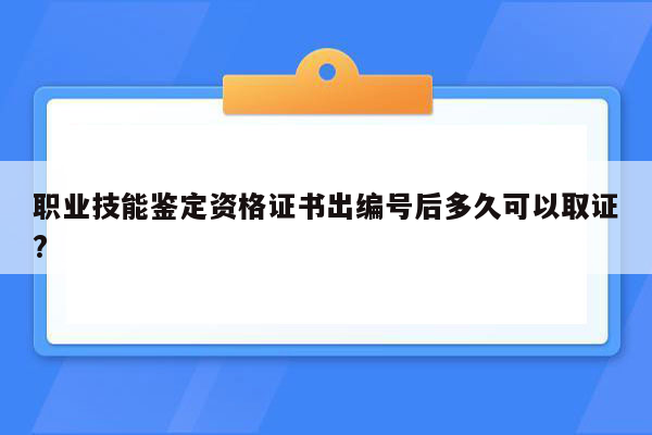 职业技能鉴定资格证书出编号后多久可以取证?