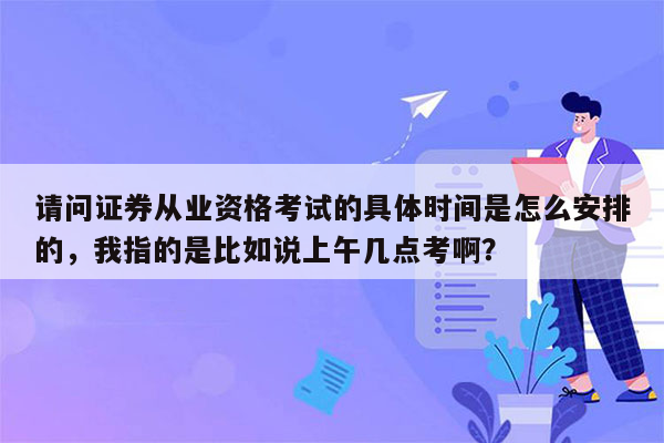 请问证券从业资格考试的具体时间是怎么安排的，我指的是比如说上午几点考啊？